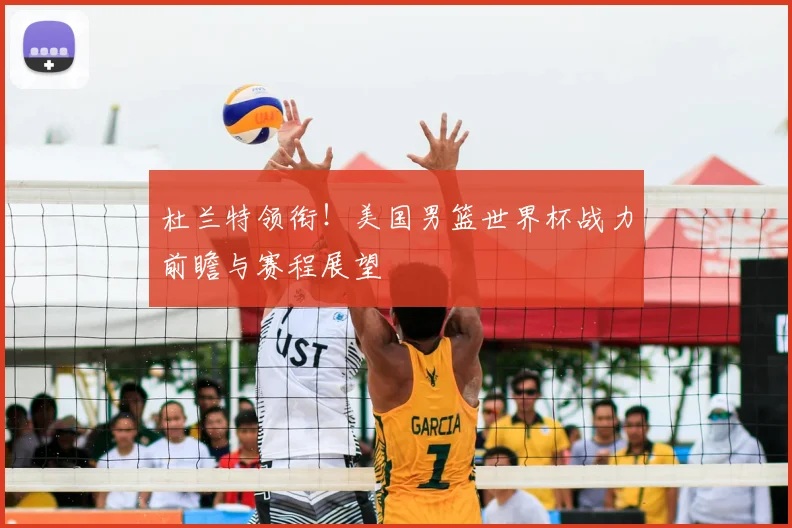 杜兰特领衔!美国男篮世界杯战力前瞻与赛程展望