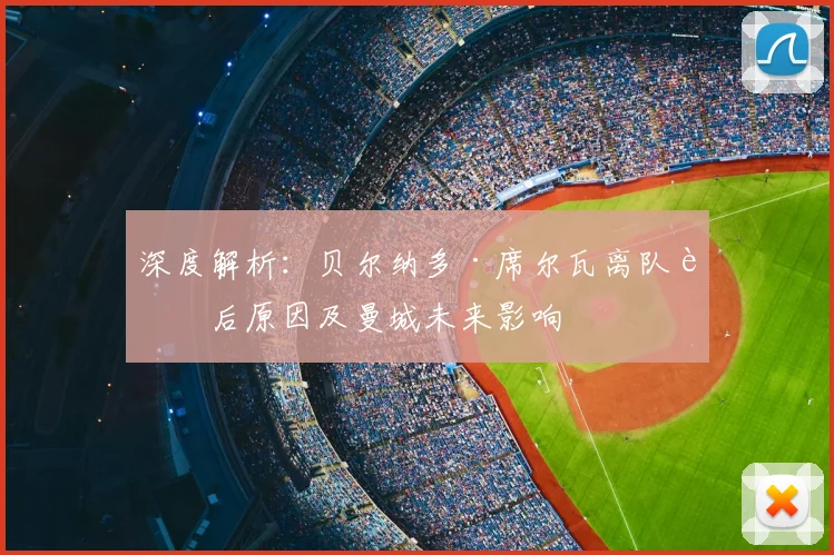 深度解析：贝尔纳多·席尔瓦离队背后原因及曼城未来影响