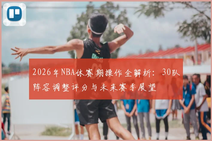 2026年NBA休赛期操作全解析：30队阵容调整评分与未来赛季展望