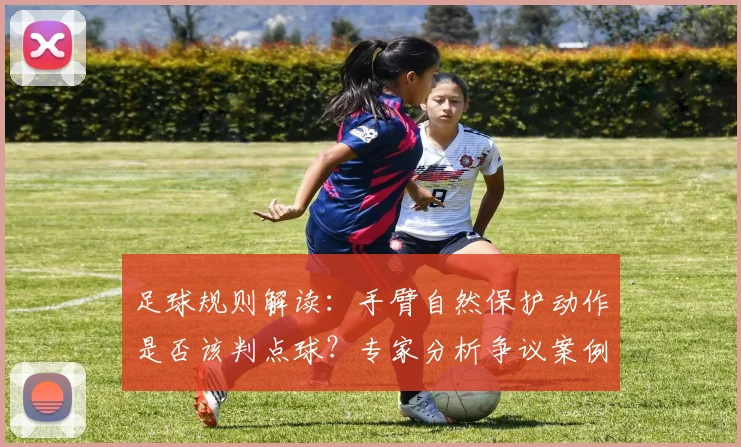 足球规则解读:手臂自然保护动作是否该判点球?专家分析争议案例