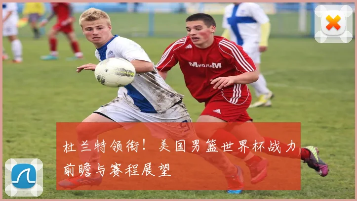 杜兰特领衔!美国男篮世界杯战力前瞻与赛程展望