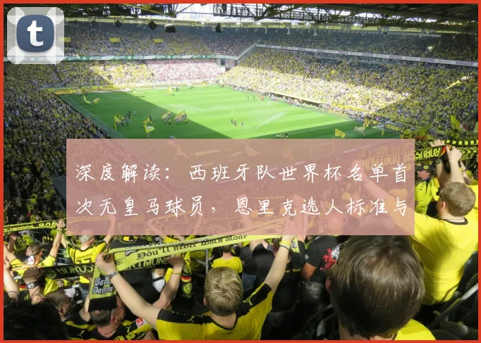深度解读:西班牙队世界杯名单首次无皇马球员,恩里克选人标准与战术变革分析