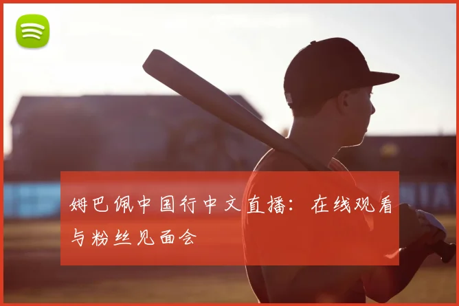 姆巴佩中国行中文直播:在线观看与粉丝见面会