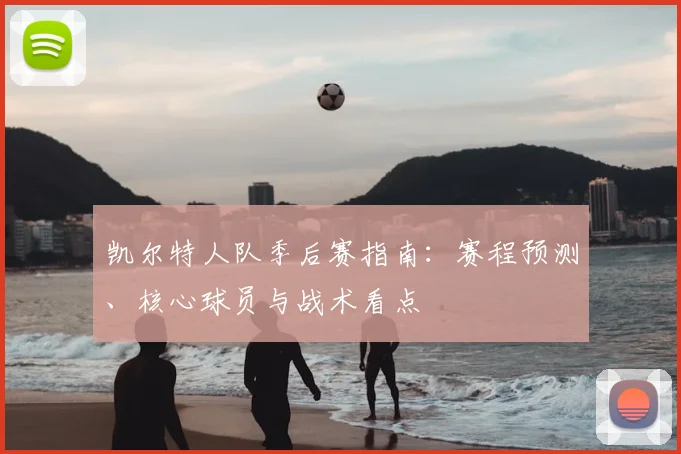 凯尔特人队季后赛指南:赛程预测、核心球员与战术看点