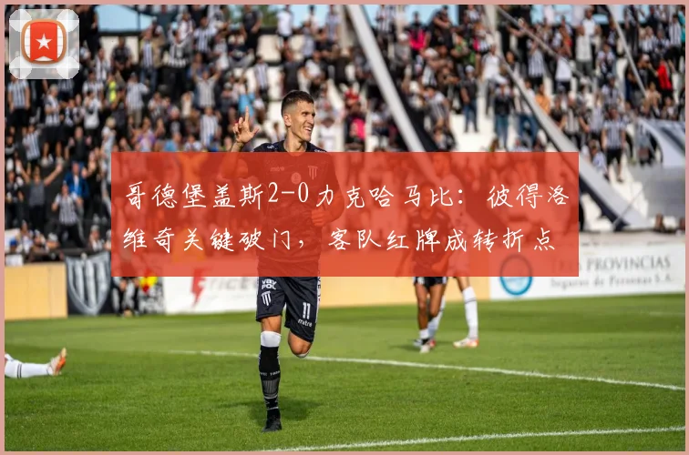 哥德堡盖斯2-0力克哈马比:彼得洛维奇关键破门,客队红牌成转折点,附全场录像回放