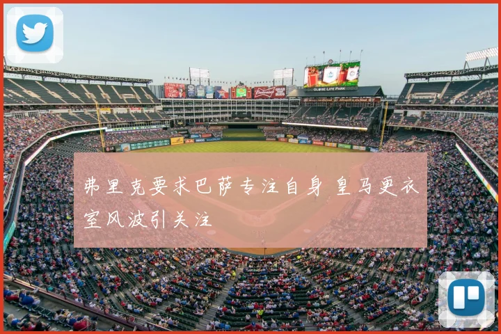 弗里克要求巴萨专注自身 皇马更衣室风波引关注