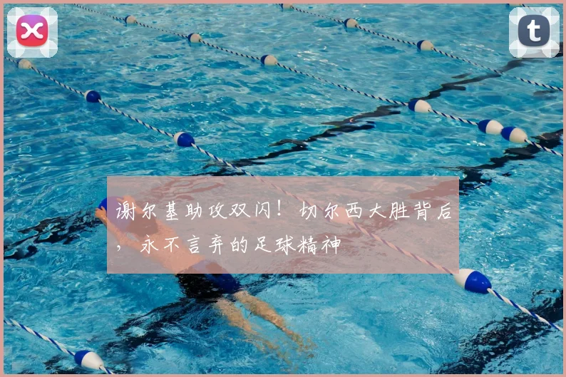 谢尔基助攻双闪！切尔西大胜背后，永不言弃的足球精神