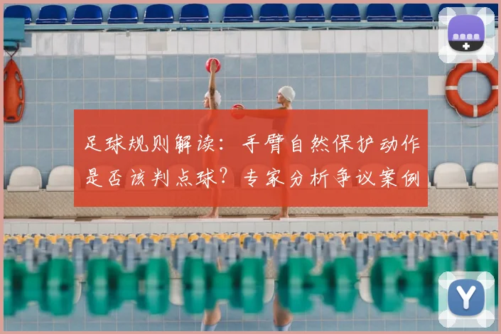足球规则解读:手臂自然保护动作是否该判点球?专家分析争议案例
