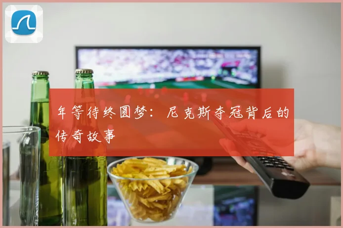 年等待终圆梦:尼克斯夺冠背后的传奇故事