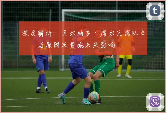 深度解析:贝尔纳多·席尔瓦离队背后原因及曼城未来影响
