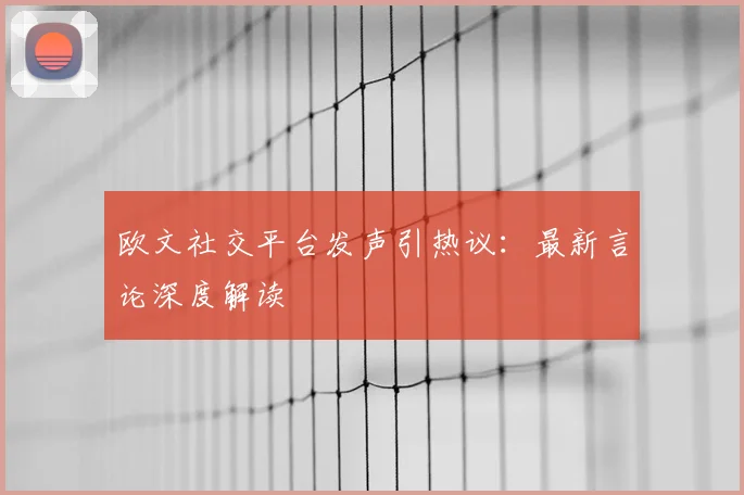 欧文社交平台发声引热议:最新言论深度解读