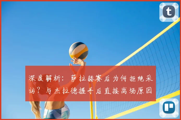 深度解析:萨拉赫赛后为何拒绝采访?与杰拉德握手后直接离场原因揭秘